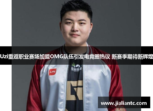 Uzi重返职业赛场加盟OMG队伍引发电竞圈热议 新赛季期待新辉煌 Uzi重返职业赛场加盟OMG队伍引发电竞圈热议 新赛季期待新辉煌