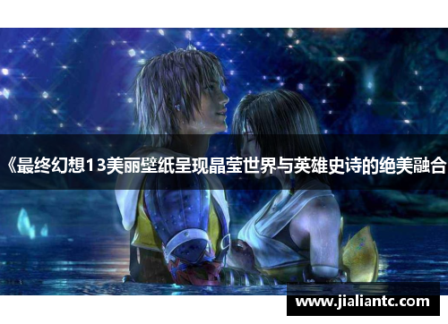 《最终幻想13美丽壁纸呈现晶莹世界与英雄史诗的绝美融合》 《最终幻想13美丽壁纸呈现晶莹世界与英雄史诗的绝美融合》